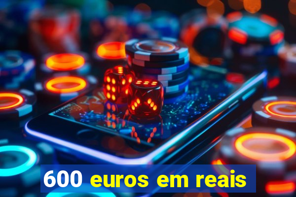 600 euros em reais